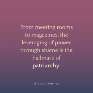 from meeting rooms to boardrooms, the leveraging of power through shame is the hallmark of patriarchy